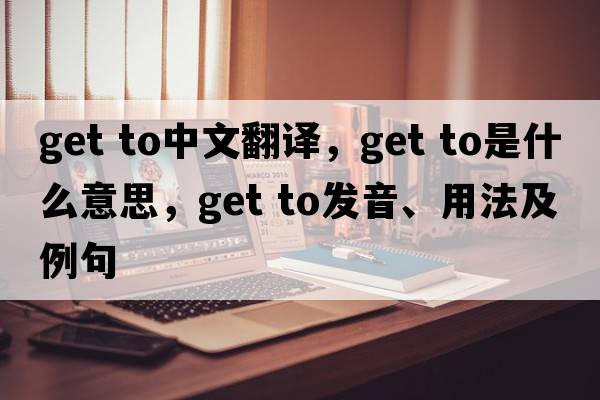 get to中文翻译，get to是什么意思，get to发音、用法及例句