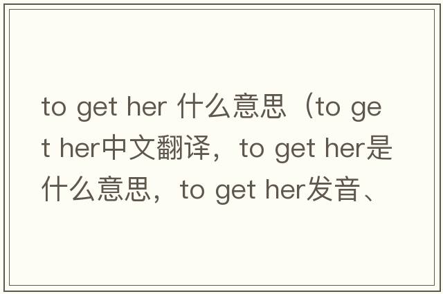 to get her 什么意思（to get her中文翻译，to get her是什么意思，to get her发音、用法及例句）