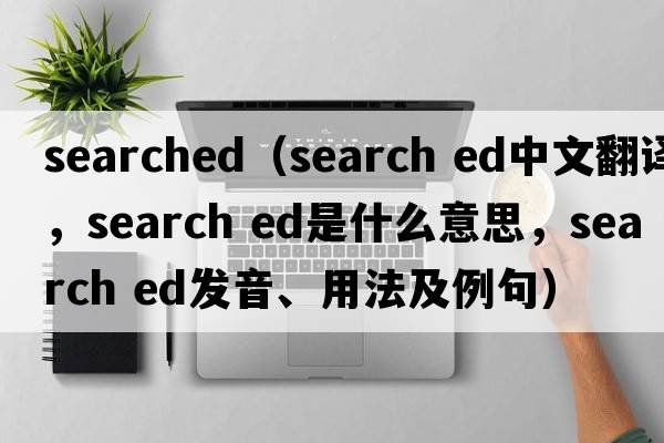 searched（search ed中文翻译，search ed是什么意思，search ed发音、用法及例句）