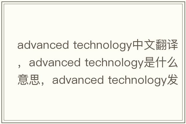 advanced technology中文翻译，advanced technology是什么意思，advanced technology发音、用法及例句