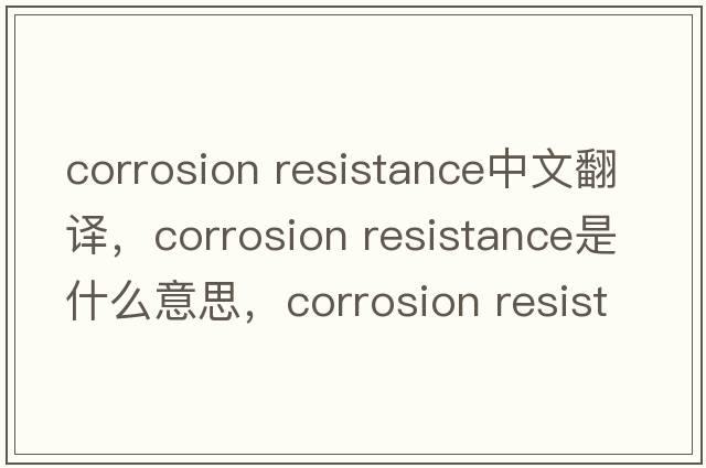 corrosion resistance中文翻译，corrosion resistance是什么意思，corrosion resistance发音、用法及例句