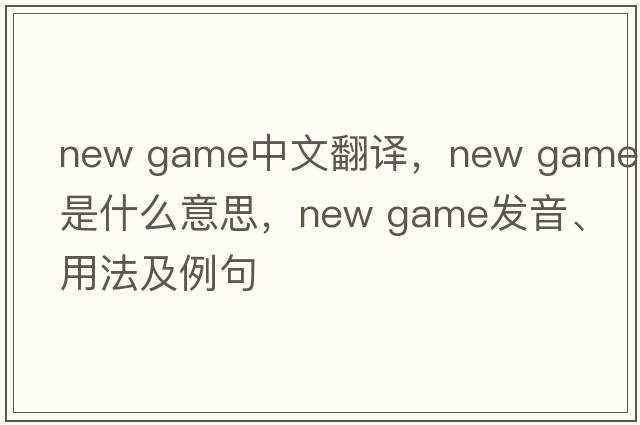 new game中文翻译，new game是什么意思，new game发音、用法及例句
