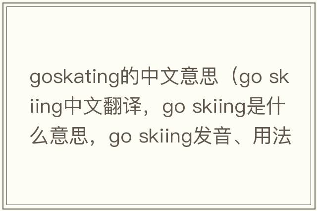 goskating的中文意思（go skiing中文翻译，go skiing是什么意思，go skiing发音、用法及例句）