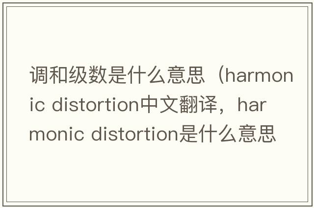 调和级数是什么意思（harmonic distortion中文翻译，harmonic distortion是什么意思，harmonic distortion发音、用法及例句）