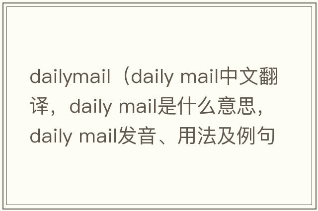 dailymail（daily mail中文翻译，daily mail是什么意思，daily mail发音、用法及例句）
