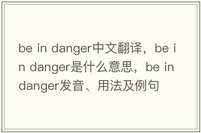 be in danger中文翻译，be in danger是什么意思，be in danger发音、用法及例句