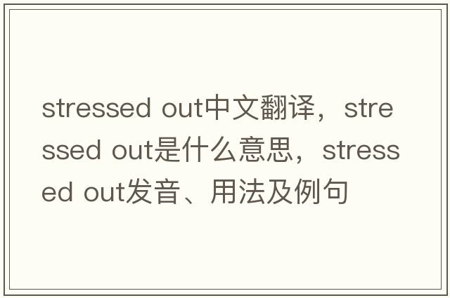 stressed out中文翻译，stressed out是什么意思，stressed out发音、用法及例句