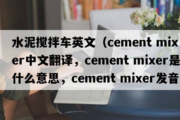 水泥搅拌车英文（cement mixer中文翻译，cement mixer是什么意思，cement mixer发音、用法及例句）