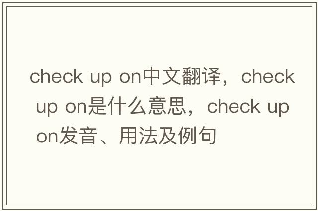 check up on中文翻译，check up on是什么意思，check up on发音、用法及例句