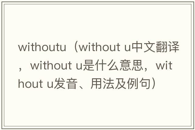 withoutu（without u中文翻译，without u是什么意思，without u发音、用法及例句）