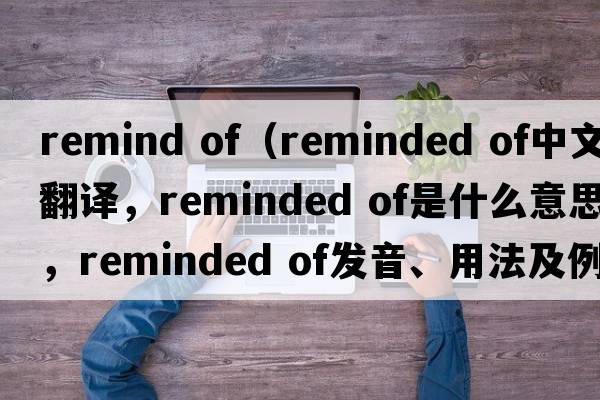 remind of（reminded of中文翻译，reminded of是什么意思，reminded of发音、用法及例句）