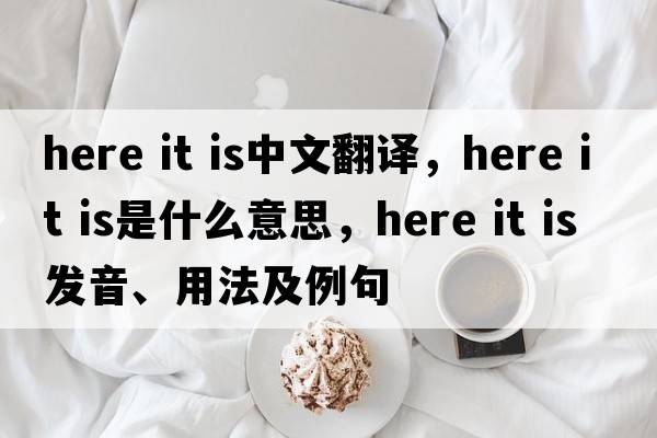 here it is中文翻译，here it is是什么意思，here it is发音、用法及例句