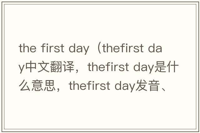 the first day（thefirst day中文翻译，thefirst day是什么意思，thefirst day发音、用法及例句）