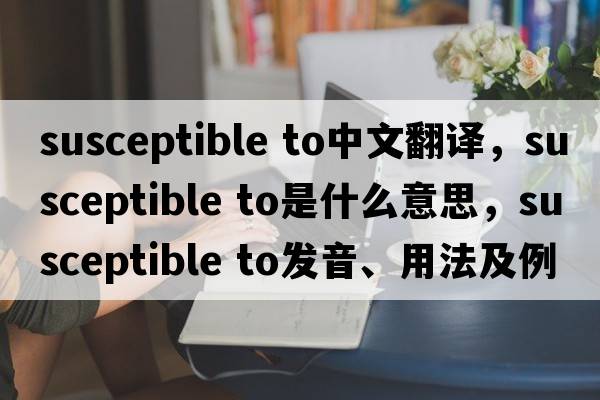 susceptible to中文翻译，susceptible to是什么意思，susceptible to发音、用法及例句