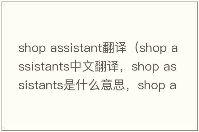 shop assistant翻译（shop assistants中文翻译，shop assistants是什么意思，shop assistants发音、用法及例句）