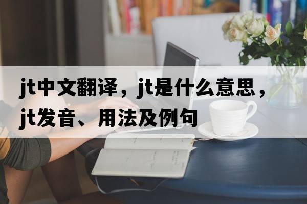 jt中文翻译，jt是什么意思，jt发音、用法及例句