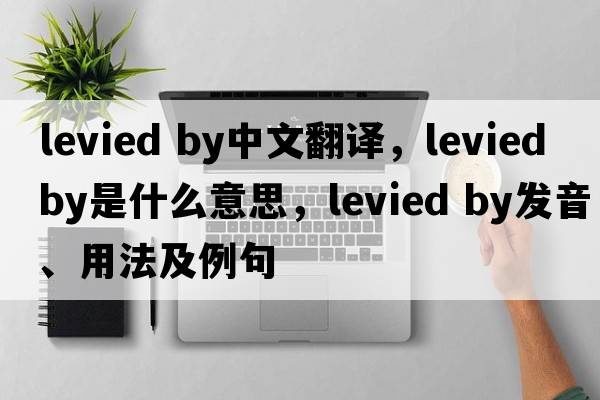 levied by中文翻译，levied by是什么意思，levied by发音、用法及例句