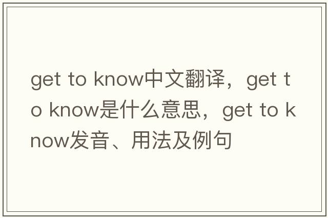 get to know中文翻译，get to know是什么意思，get to know发音、用法及例句
