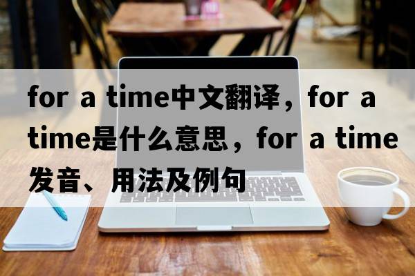 for a time中文翻译，for a time是什么意思，for a time发音、用法及例句