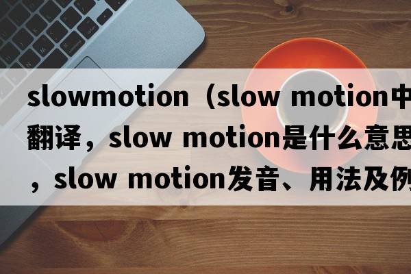 slowmotion（slow motion中文翻译，slow motion是什么意思，slow motion发音、用法及例句）