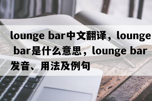 lounge bar中文翻译，lounge bar是什么意思，lounge bar发音、用法及例句