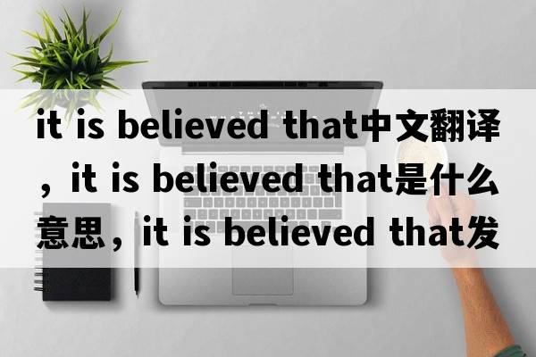 it is believed that中文翻译，it is believed that是什么意思，it is believed that发音、用法及例句