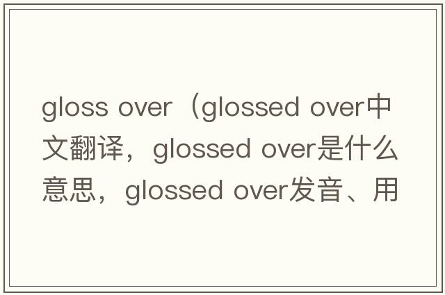 gloss over（glossed over中文翻译，glossed over是什么意思，glossed over发音、用法及例句）