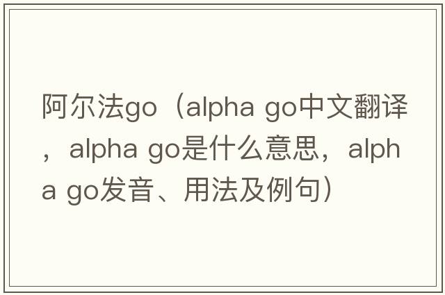 阿尔法go（alpha go中文翻译，alpha go是什么意思，alpha go发音、用法及例句）