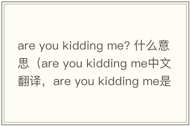 are you kidding me? 什么意思（are you kidding me中文翻译，are you kidding me是什么意思，are you kidding me发音、用法及例句）