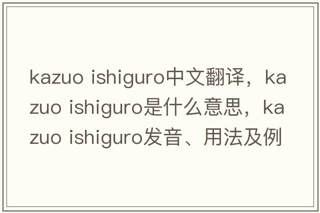 kazuo ishiguro中文翻译，kazuo ishiguro是什么意思，kazuo ishiguro发音、用法及例句