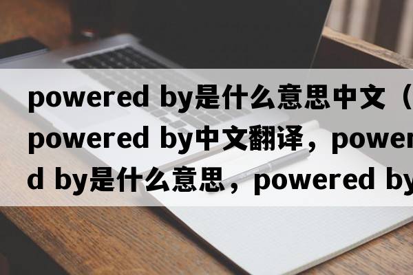 powered by是什么意思中文（powered by中文翻译，powered by是什么意思，powered by发音、用法及例句）