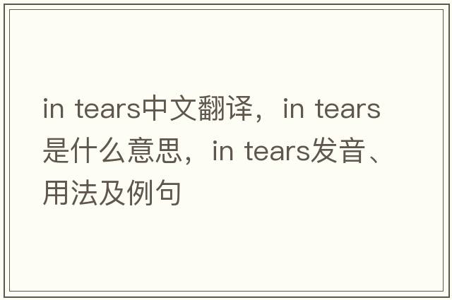 in tears中文翻译，in tears是什么意思，in tears发音、用法及例句