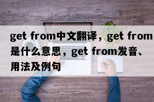 get from中文翻译，get from是什么意思，get from发音、用法及例句