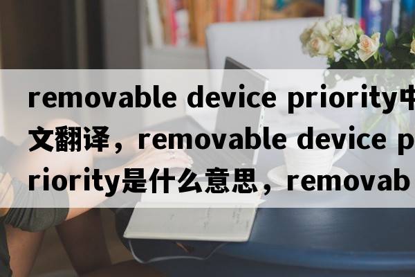 removable device priority中文翻译，removable device priority是什么意思，removable device priority发音、用法及例句
