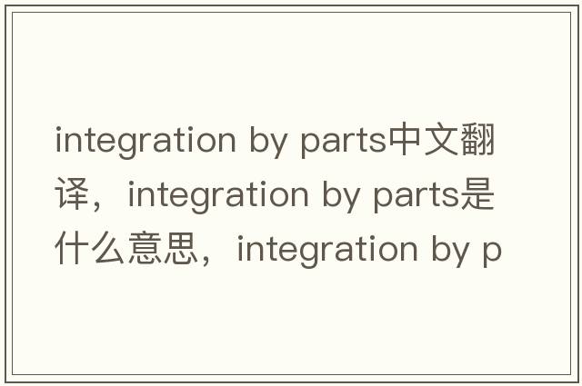 integration by parts中文翻译，integration by parts是什么意思，integration by parts发音、用法及例句