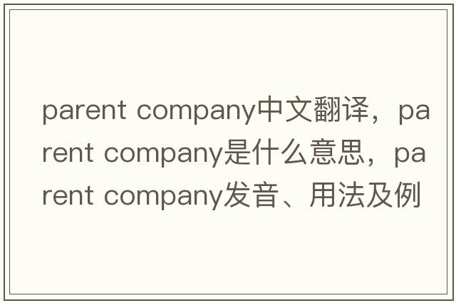 parent company中文翻译，parent company是什么意思，parent company发音、用法及例句