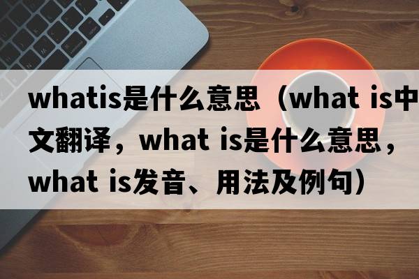 whatis是什么意思（What is中文翻译，What is是什么意思，What is发音、用法及例句）