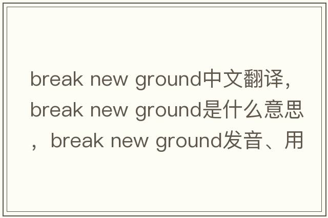 break new ground中文翻译，break new ground是什么意思，break new ground发音、用法及例句