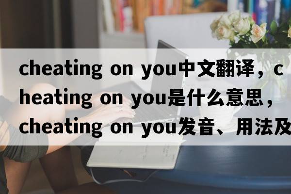 cheating on you中文翻译，cheating on you是什么意思，cheating on you发音、用法及例句