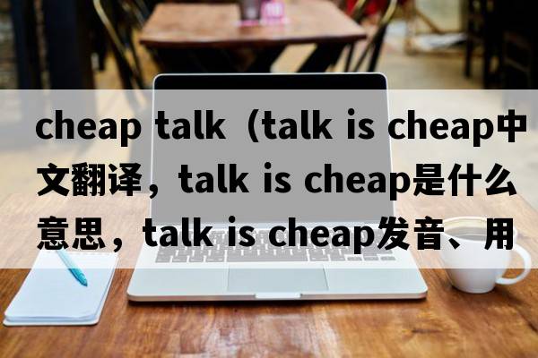 cheap talk（talk is cheap中文翻译，talk is cheap是什么意思，talk is cheap发音、用法及例句）
