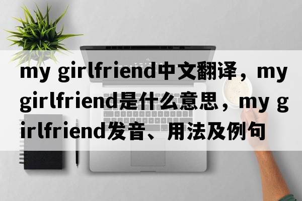 my girlfriend中文翻译，my girlfriend是什么意思，my girlfriend发音、用法及例句