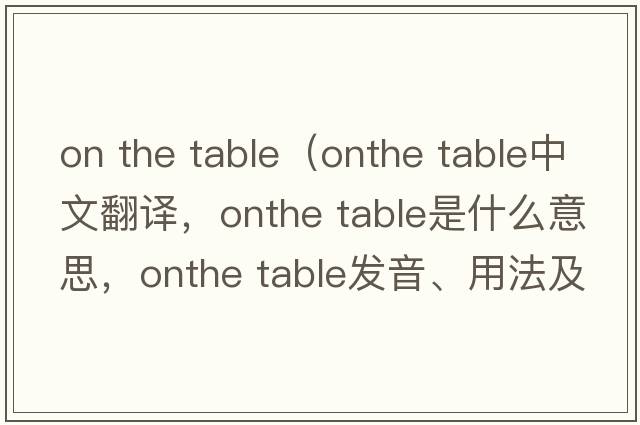 on the table（onthe table中文翻译，onthe table是什么意思，onthe table发音、用法及例句）