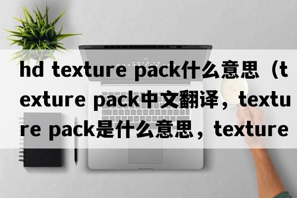 hd texture pack什么意思（texture pack中文翻译，texture pack是什么意思，texture pack发音、用法及例句）