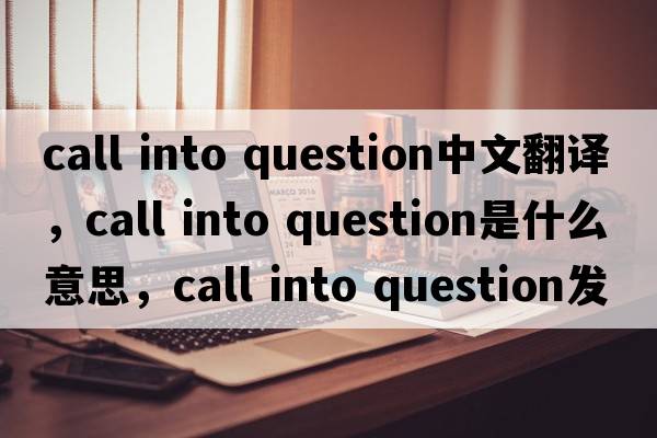 call into question中文翻译，call into question是什么意思，call into question发音、用法及例句