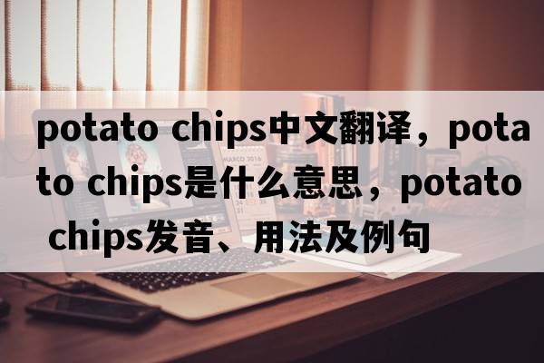 potato chips中文翻译，potato chips是什么意思，potato chips发音、用法及例句