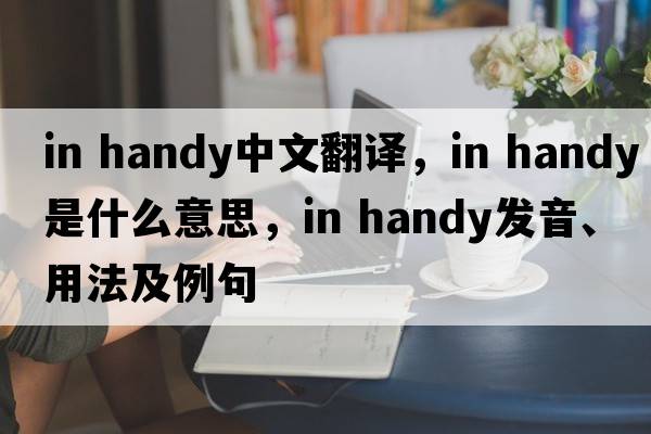 in handy中文翻译，in handy是什么意思，in handy发音、用法及例句