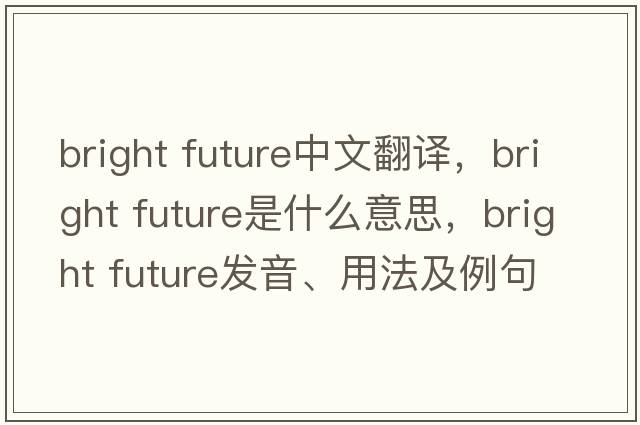 bright future中文翻译，bright future是什么意思，bright future发音、用法及例句