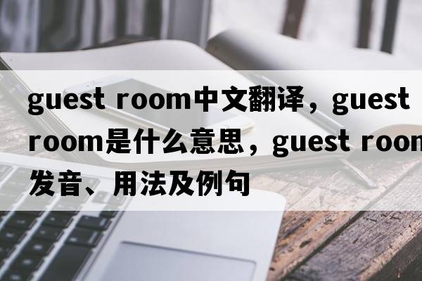 guest room中文翻译，guest room是什么意思，guest room发音、用法及例句