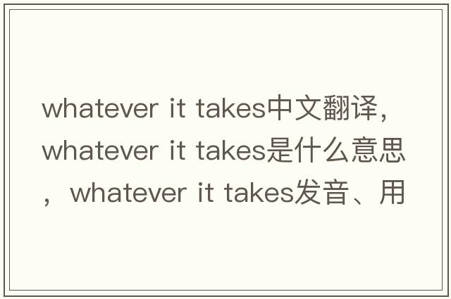 whatever it takes中文翻译，whatever it takes是什么意思，whatever it takes发音、用法及例句