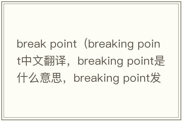 break point（breaking point中文翻译，breaking point是什么意思，breaking point发音、用法及例句）